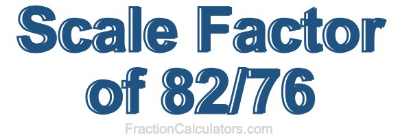 Scale Factor of 82/76 Scale Factor of 82/76
