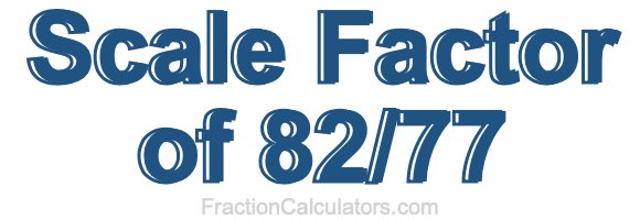 Scale Factor of 82/77 Scale Factor of 82/77