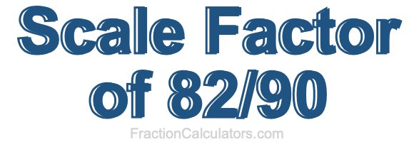 Scale Factor of 82/90 Scale Factor of 82/90
