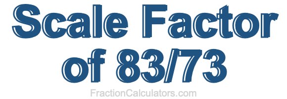 Scale Factor of 83/73
