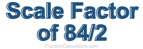 Scale Factor of 84/2 Scale Factor of 84/2