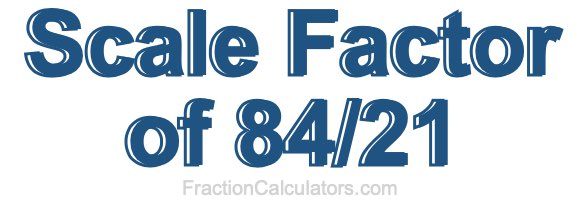 Scale Factor of 84/21