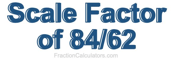Scale Factor of 84/62