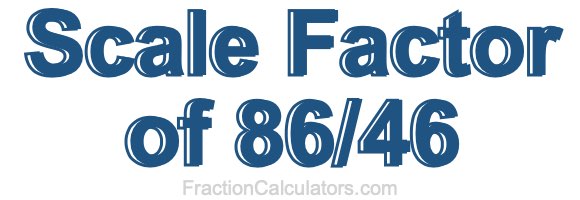 Scale Factor of 86/46 Scale Factor of 86/46