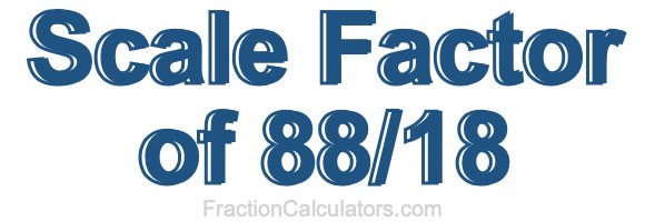 Scale Factor of 88/18 Scale Factor of 88/18