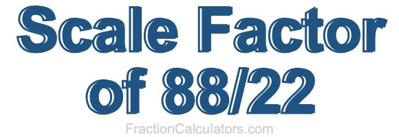 Scale Factor of 88/22 Scale Factor of 88/22