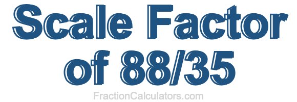 Scale Factor of 88/35 Scale Factor of 88/35
