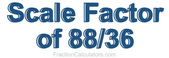 Scale Factor of 88/36 Scale Factor of 88/36