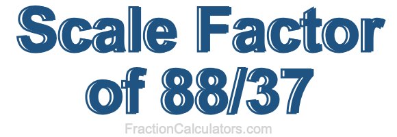Scale Factor of 88/37 Scale Factor of 88/37
