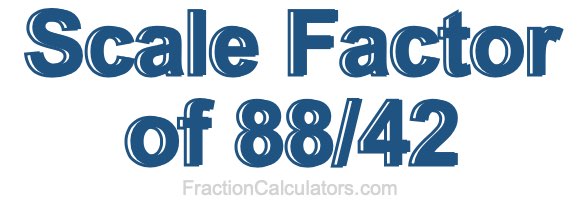 Scale Factor of 88/42 Scale Factor of 88/42
