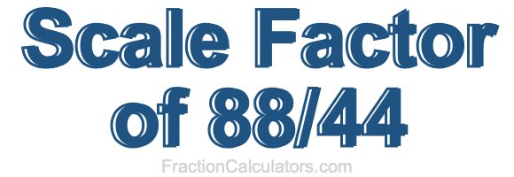 Scale Factor of 88/44 Scale Factor of 88/44