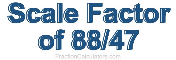 Scale Factor of 88/47 Scale Factor of 88/47