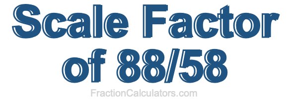 Scale Factor of 88/58 Scale Factor of 88/58