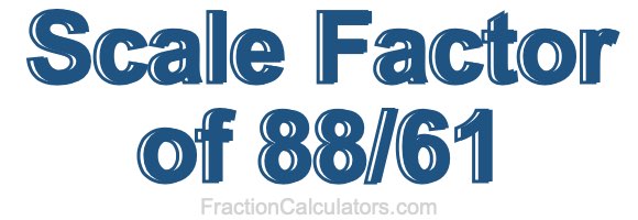 Scale Factor of 88/61 Scale Factor of 88/61