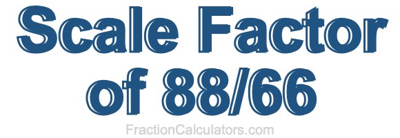 Scale Factor of 88/66 Scale Factor of 88/66