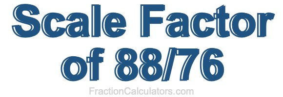 Scale Factor of 88/76 Scale Factor of 88/76