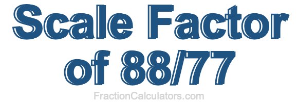 Scale Factor of 88/77 Scale Factor of 88/77