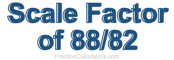 Scale Factor of 88/82 Scale Factor of 88/82