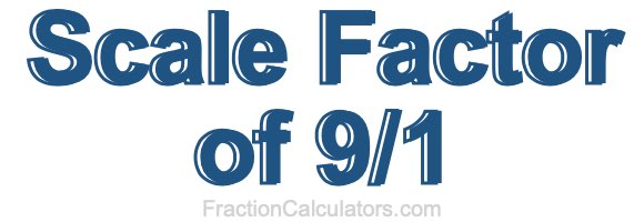 Scale Factor of 9/1 Scale Factor of 9/1