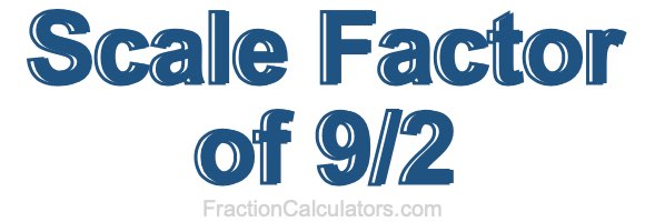 Scale Factor of 9/2 Scale Factor of 9/2