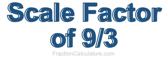 Scale Factor of 9/3 Scale Factor of 9/3