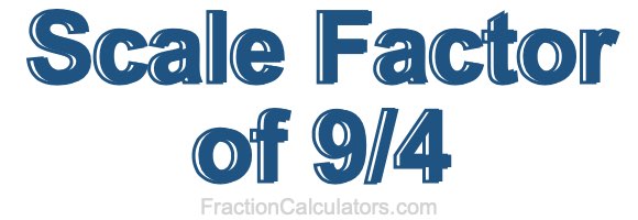 Scale Factor of 9/4 Scale Factor of 9/4