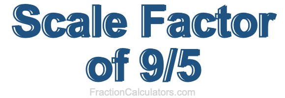 Scale Factor of 9/5 Scale Factor of 9/5