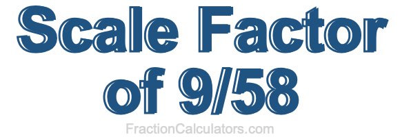 Scale Factor of 9/58 Scale Factor of 9/58