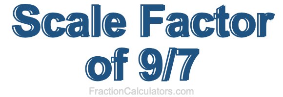 Scale Factor of 9/7 Scale Factor of 9/7