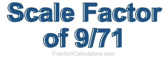 Scale Factor of 9/71 Scale Factor of 9/71