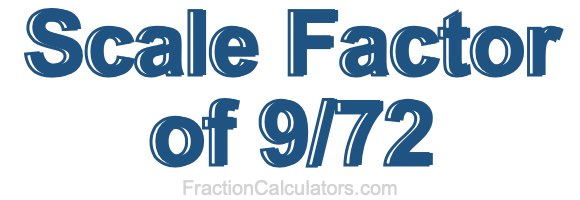 Scale Factor of 9/72 Scale Factor of 9/72
