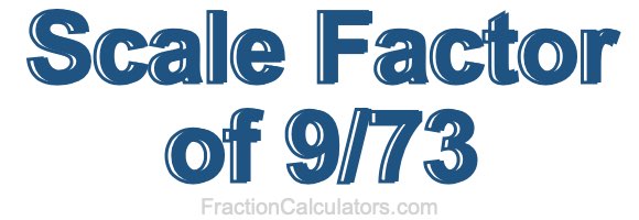 Scale Factor of 9/73 Scale Factor of 9/73