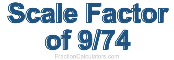 Scale Factor of 9/74 Scale Factor of 9/74