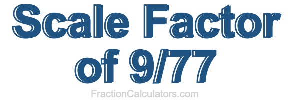 Scale Factor of 9/77 Scale Factor of 9/77