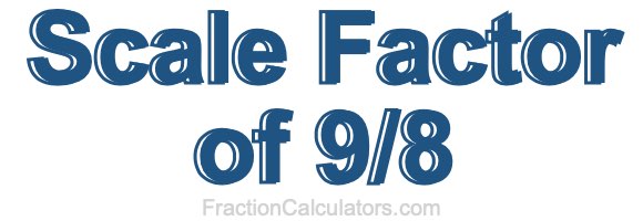 Scale Factor of 9/8 Scale Factor of 9/8