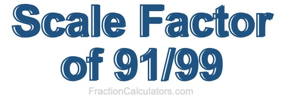 Scale Factor of 91/99 Scale Factor of 91/99