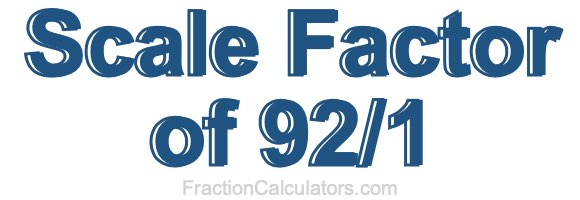 Scale Factor of 92/1 Scale Factor of 92/1