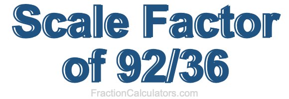 Scale Factor of 92/36 Scale Factor of 92/36