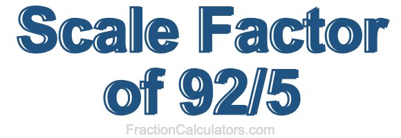 Scale Factor of 92/5 Scale Factor of 92/5