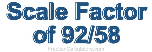 Scale Factor of 92/58 Scale Factor of 92/58