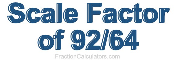 Scale Factor of 92/64 Scale Factor of 92/64