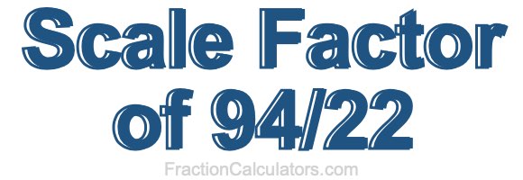 Scale Factor of 94/22 Scale Factor of 94/22