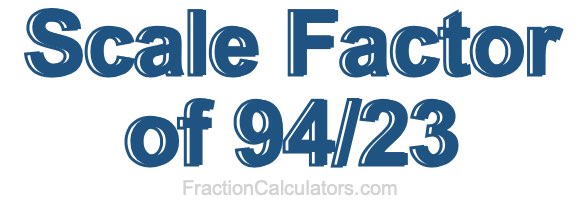 Scale Factor of 94/23 Scale Factor of 94/23