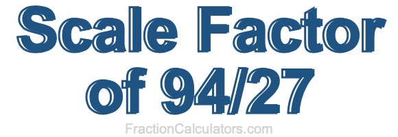 Scale Factor of 94/27 Scale Factor of 94/27