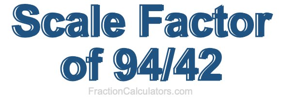 Scale Factor of 94/42 Scale Factor of 94/42