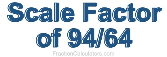 Scale Factor of 94/64 Scale Factor of 94/64