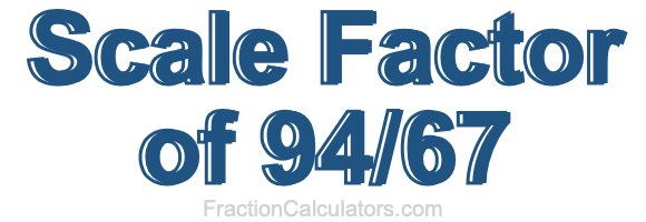 Scale Factor of 94/67 Scale Factor of 94/67
