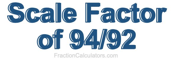 Scale Factor of 94/92 Scale Factor of 94/92