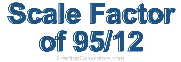 Scale Factor of 95/12 Scale Factor of 95/12