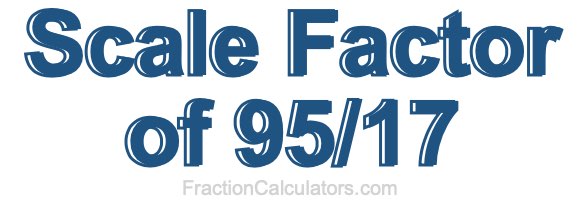 Scale Factor of 95/17 Scale Factor of 95/17